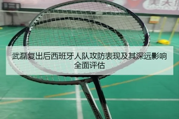 武磊复出后西班牙人队攻防表现及其深远影响全面评估